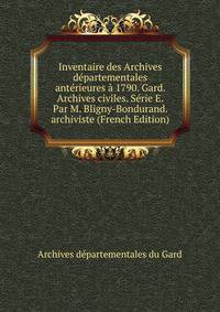 Inventaire des Archives departementales anterieures a 1790. Gard. Archives civiles. Serie E. Par M. Bligny-Bondurand. archiviste (French Edition)