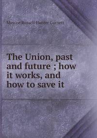 The Union, past and future ; how it works, and how to save it