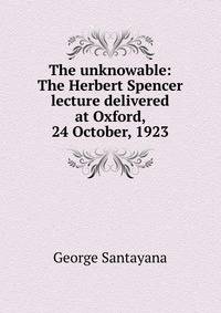 The unknowable: The Herbert Spencer lecture delivered at Oxford, 24 October, 1923