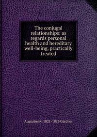 The conjugal relationships: as regards personal health and hereditary well-being, practically treated