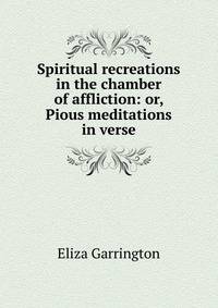 Spiritual recreations in the chamber of affliction: or, Pious meditations in verse