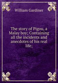 The story of Pigou, a Malay boy; Containing all the incidents and anecdotes of his real life;