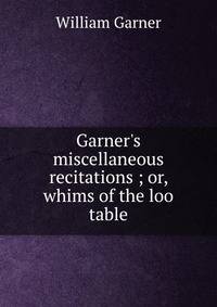 Garner's miscellaneous recitations ; or, whims of the loo table