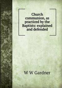 Church communion, as practiced by the Baptists: explained and defended