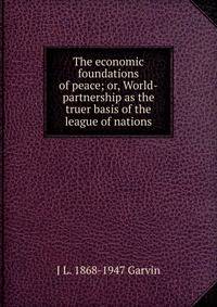 The economic foundations of peace; or, World-partnership as the truer basis of the league of nations