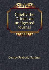 Chiefly the Orient: an undigested journal