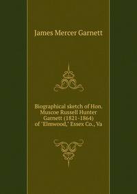 Biographical sketch of Hon. Muscoe Russell Hunter Garnett (1821-1864) of "Elmwood," Essex Co., Va.