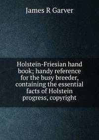Holstein-Friesian hand book; handy reference for the busy breeder, containing the essential facts of Holstein progress, copyright