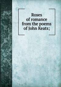 Roses of romance from the poems of John Keats;