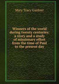 Winners of the world during twenty centuries: a story and a study of missionary effort from the time of Paul to the present day