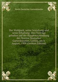 Der Waldpark, seine Gestaltung und seine Erhaltung. Drei Vortrage gehalten auf der Hauptversammlung des Vereins Deutscher Gartenkunstler, Gorlitz, am 8. August, 1909 (German Edition)