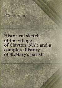 Historical sketch of the village of Clayton, N.Y.: and a complete history of St.Mary's parish