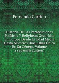Historia De Las Persecuciones Politicas Y Religiosas Occuridas En Europa Desde La Edad Media Hasta Nuestros Dias: Obra Unica En Su Genero, Volume 2 (Spanish Edition)
