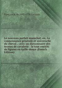 Le nouveau parfait marechal, ou, La connoissance generale et universelle du cheval .: avec un dictionnaire des termes de cavalerie : le tout enrichi de figures en taille-douce (French Edition)