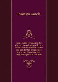 Los ofidios venenosos del Cauca: metodos empiricos y racionales empleados contra los accidentes producidos por la mordedura de esos reptiles (Spanish Edition)