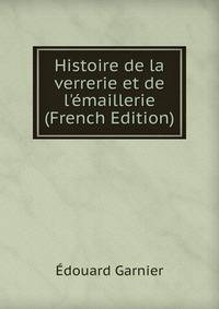 Histoire de la verrerie et de l'?maillerie (French Edition)