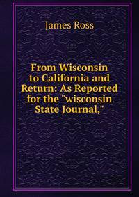 From Wisconsin to California and Return: As Reported for the "wisconsin State Journal,"