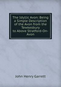 The Idyllic Avon: Being a Simple Description of the Avon from the Tewkesbury to Above Stratford-On-Avon