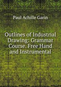 Outlines of Industrial Drawing: Grammar Course. Free Hand and Instrumental