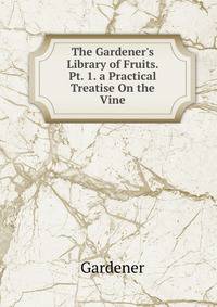 The Gardener's Library of Fruits. Pt. 1. a Practical Treatise On the Vine