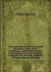 Orden Que Comunmente Se Guarda En El Santo Oficio De La Inquisicion, Acerca Del Processar En Las Causas Que En El Se Tratan, Conforme A Lo Que Esta . Antiguas Y Nuevas (Spanish Edition)