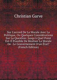 Sur L'accord De La Morale Avec La Politique, Ou Quelques Consid?rations Sur La Question: Jusqu'? Quel Point Est-Il Possible De R?aliser La Morale De . Le Gouvernement D'un ?tat? (French Edition)