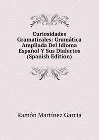 Curiosidades Gramaticales: Gramatica Ampliada Del Idioma Espanol Y Sus Dialectos (Spanish Edition)