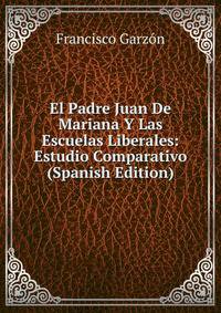 El Padre Juan De Mariana Y Las Escuelas Liberales: Estudio Comparativo (Spanish Edition)