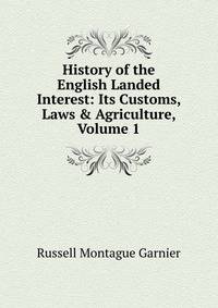 History of the English Landed Interest: Its Customs, Laws &amp; Agriculture, Volume 1