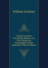 Twenty Lessons On British Mosses, Or, First Steps to a Knowledge of That Beautiful Tribe of Plants