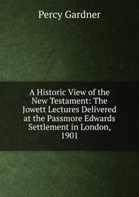A Historic View of the New Testament: The Jowett Lectures Delivered at the Passmore Edwards Settlement in London, 1901