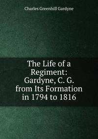 The Life of a Regiment: Gardyne, C. G. from Its Formation in 1794 to 1816