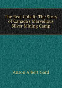 The Real Cobalt: The Story of Canada's Marvellous Silver Mining Camp