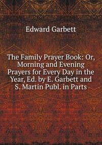The Family Prayer Book: Or, Morning and Evening Prayers for Every Day in the Year, Ed. by E. Garbett and S. Martin Publ. in Parts.
