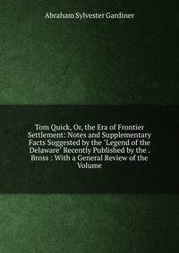Tom Quick, Or, the Era of Frontier Settlement: Notes and Supplementary Facts Suggested by the "Legend of the Delaware" Recently Published by the . Bross : With a General Review of the Volume