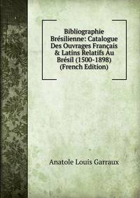 Bibliographie Br?silienne: Catalogue Des Ouvrages Fran?ais &amp; Latins Relatifs Au Br?sil (1500-1898) (French Edition)