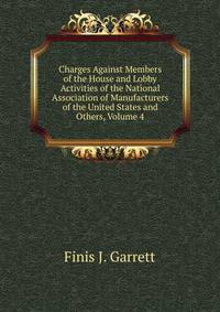 Charges Against Members of the House and Lobby Activities of the National Association of Manufacturers of the United States and Others, Volume 4