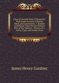 Clays in Several Parts of Kentucky: With Some Account of Sands, Marls and Limestones. 1. Kaolins and Plastic Clays On the Eastern Rim of the Western . District (F.J. Fohs); Clays and Sands of Jac