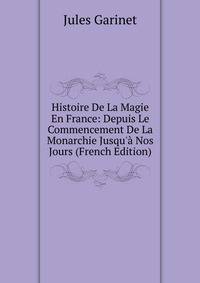 Histoire De La Magie En France: Depuis Le Commencement De La Monarchie Jusqu'? Nos Jours (French Edition)