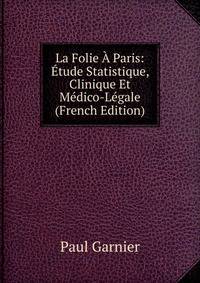 La Folie A Paris: Etude Statistique, Clinique Et Medico-Legale (French Edition)