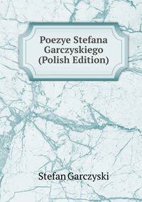 Poezye Stefana Garczyskiego (Polish Edition)