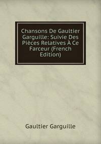 Chansons De Gaultier Garguille: Suivie Des Pieces Relatives A Ce Farceur (French Edition)