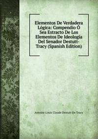 Elementos De Verdadera Logica: Compendio O Sea Estracto De Los Elementos De Ideologia Del Senador Destutt-Tracy (Spanish Edition)
