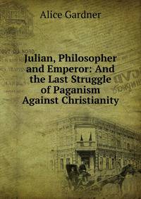 Julian, Philosopher and Emperor: And the Last Struggle of Paganism Against Christianity