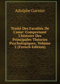 Trait? Des Facult?s De L'ame: Comprenant L'histoire Des Principales Th?ories Psychologiques, Volume 2 (French Edition)