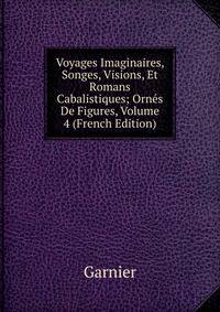 Voyages Imaginaires, Songes, Visions, Et Romans Cabalistiques; Ornes De Figures, Volume 4 (French Edition)