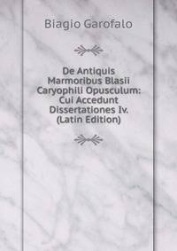 De Antiquis Marmoribus Blasii Caryophili Opusculum: Cui Accedunt Dissertationes Iv. (Latin Edition)