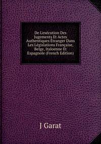 De L'ex?cution Des Jugements Et Actes Authentiques ?tranger Dans Les L?gislations Fran?aise, Belge, Italoenne Et Espagnole (French Edition)
