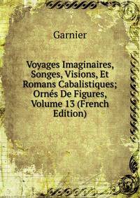 Voyages Imaginaires, Songes, Visions, Et Romans Cabalistiques; Ornes De Figures, Volume 13 (French Edition)