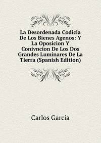 La Desordenada Codicia De Los Bienes Agenos: Y La Oposicion Y Conivncion De Los Dos Grandes Luminares De La Tierra (Spanish Edition)